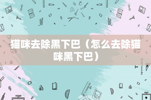 猫咪去除黑下巴（怎么去除猫咪黑下巴）