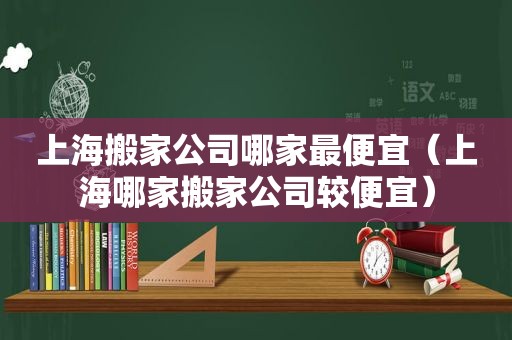 上海搬家公司哪家最便宜（上海哪家搬家公司较便宜）