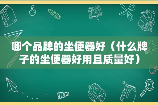哪个品牌的坐便器好（什么牌子的坐便器好用且质量好）