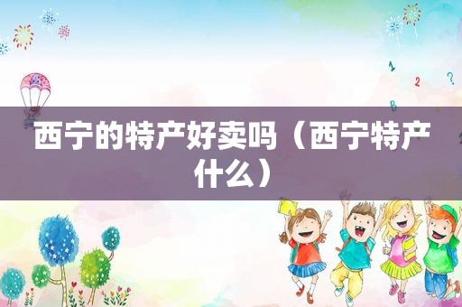 西宁的特产好卖吗（西宁特产什么）