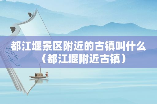 都江堰景区附近的古镇叫什么（都江堰附近古镇）