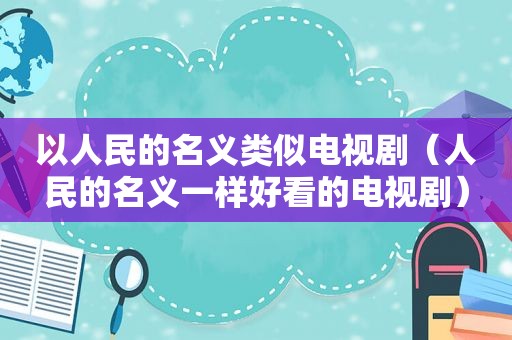以人民的名义类似电视剧（人民的名义一样好看的电视剧）