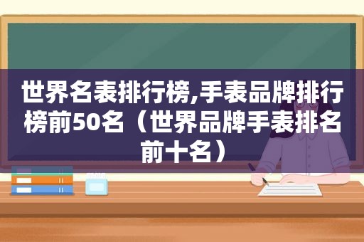 世界名表排行榜,手表品牌排行榜前50名（世界品牌手表排名前十名）