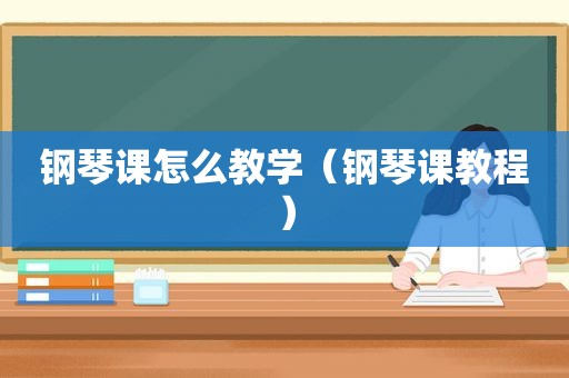 钢琴课怎么教学（钢琴课教程）