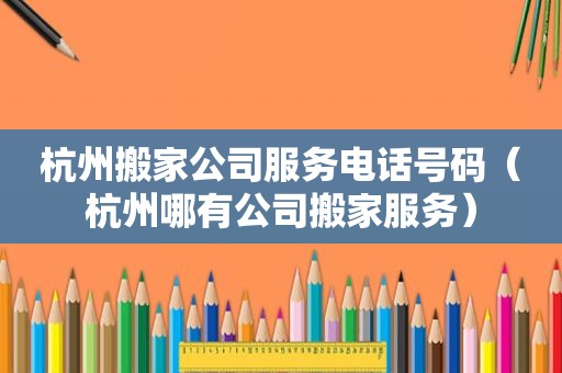 杭州搬家公司服务电话号码（杭州哪有公司搬家服务）