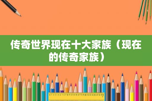 传奇世界现在十大家族（现在的传奇家族）