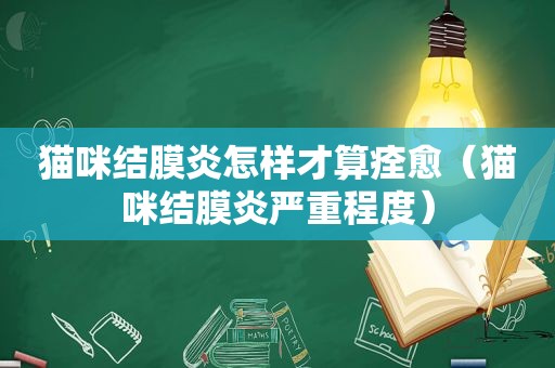 猫咪结膜炎怎样才算痊愈（猫咪结膜炎严重程度）