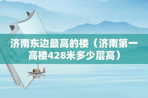 济南东边最高的楼（济南第一高楼428米多少层高）