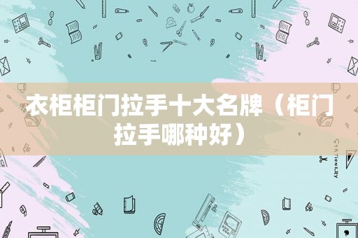 衣柜柜门拉手十大名牌（柜门拉手哪种好）