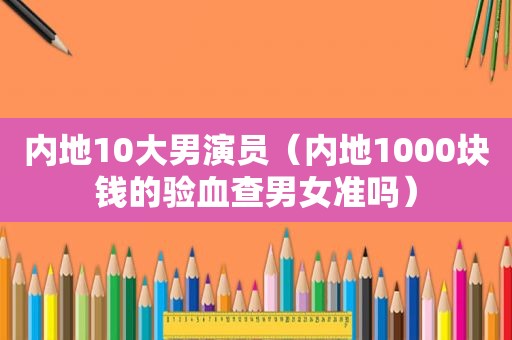内地10大男演员（内地1000块钱的验血查男女准吗）