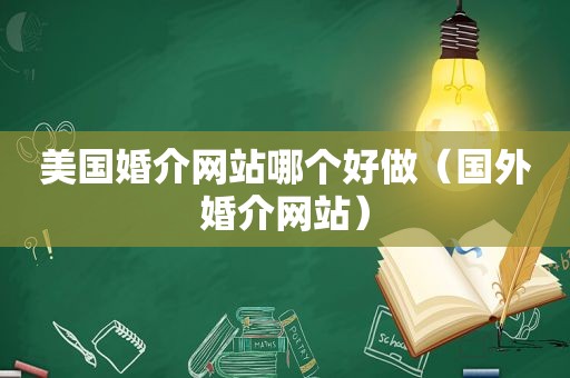 美国婚介网站哪个好做（国外婚介网站）