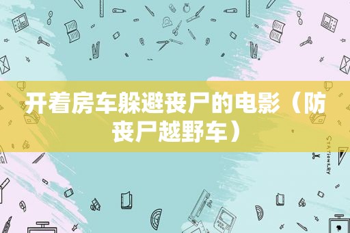 开着房车躲避丧尸的电影（防丧尸越野车）