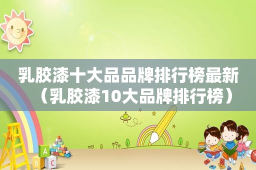 乳胶漆十大品品牌排行榜最新（乳胶漆10大品牌排行榜）