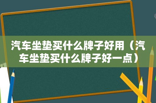 汽车坐垫买什么牌子好用（汽车坐垫买什么牌子好一点）