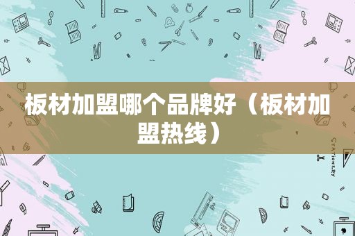 板材加盟哪个品牌好（板材加盟热线）