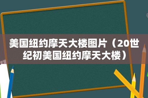 美国纽约摩天大楼图片（20世纪初美国纽约摩天大楼）