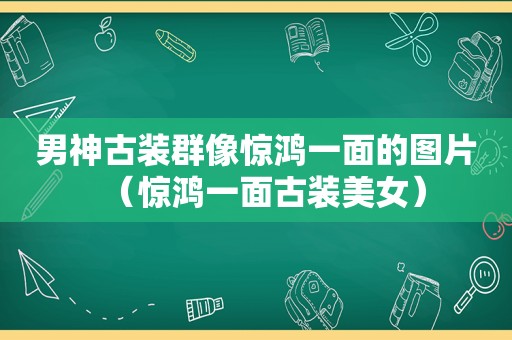 男神古装群像惊鸿一面的图片（惊鸿一面古装美女）