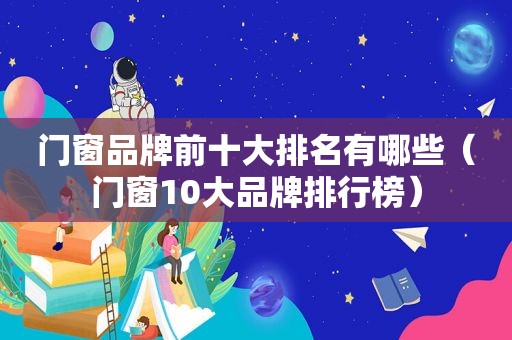门窗品牌前十大排名有哪些（门窗10大品牌排行榜）