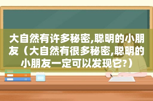 大自然有许多秘密,聪明的小朋友（大自然有很多秘密,聪明的小朋友一定可以发现它?）