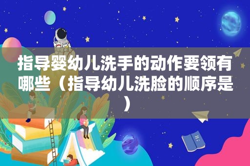 指导婴幼儿洗手的动作要领有哪些（指导幼儿洗脸的顺序是）