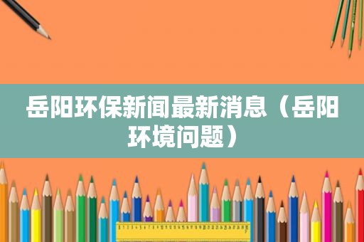 岳阳环保新闻最新消息（岳阳环境问题）