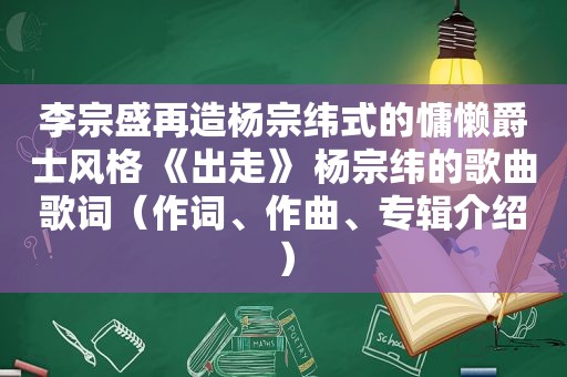 李宗盛再造杨宗纬式的慵懒爵士风格 《出走》 杨宗纬的歌曲歌词（作词、作曲、专辑介绍）
