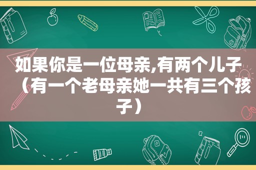 如果你是一位母亲,有两个儿子（有一个老母亲她一共有三个孩子）