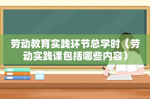 劳动教育实践环节总学时（劳动实践课包括哪些内容）
