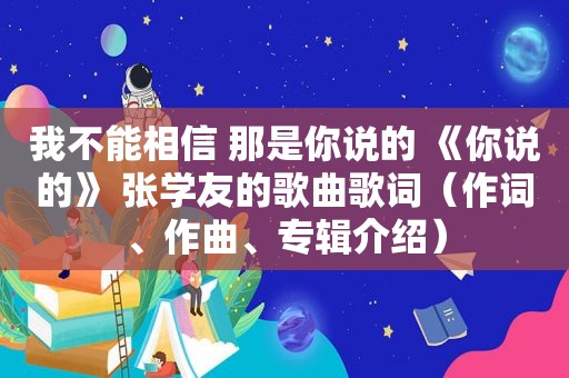 我不能相信 那是你说的 《你说的》 张学友的歌曲歌词（作词、作曲、专辑介绍）