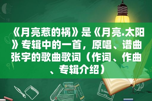 《月亮惹的祸》是《月亮.太阳》专辑中的一首，原唱、谱曲张宇的歌曲歌词（作词、作曲、专辑介绍）