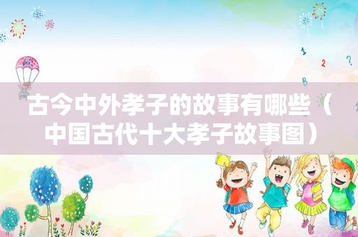 古今中外孝子的故事有哪些（中国古代十大孝子故事图）