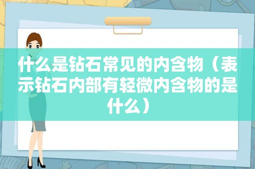 什么是钻石常见的内含物（表示钻石内部有轻微内含物的是什么）