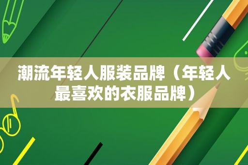 潮流年轻人服装品牌（年轻人最喜欢的衣服品牌）