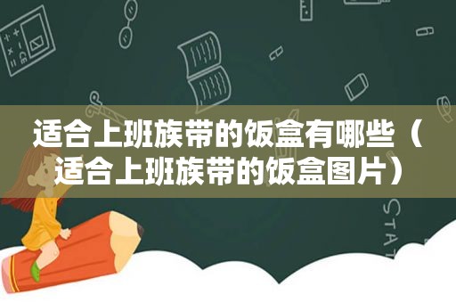 适合上班族带的饭盒有哪些（适合上班族带的饭盒图片）