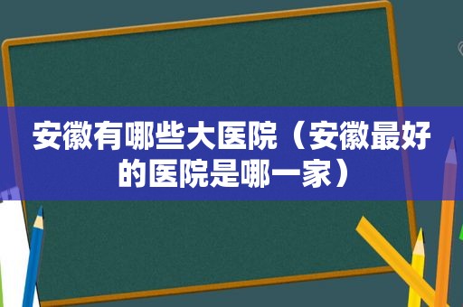安徽有哪些大医院（安徽最好的医院是哪一家）