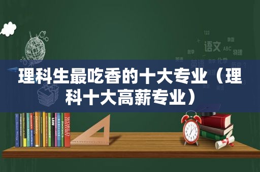 理科生最吃香的十大专业（理科十大高薪专业）