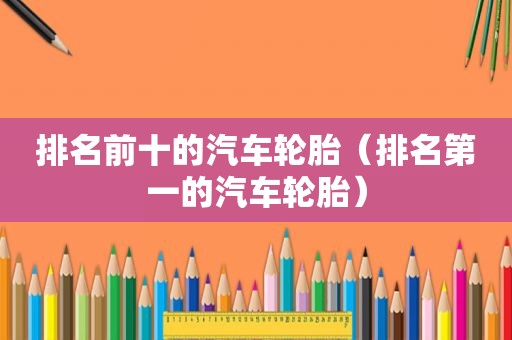 排名前十的汽车轮胎（排名第一的汽车轮胎）