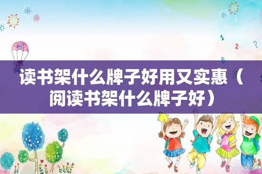 读书架什么牌子好用又实惠（阅读书架什么牌子好）