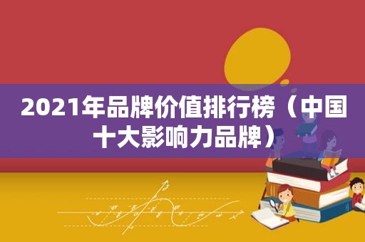 2021年品牌价值排行榜（中国十大影响力品牌）