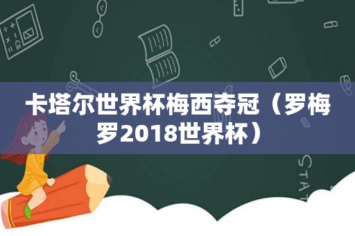 卡塔尔世界杯梅西夺冠（罗梅罗2018世界杯）