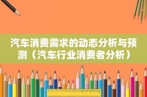 汽车消费需求的动态分析与预测（汽车行业消费者分析）