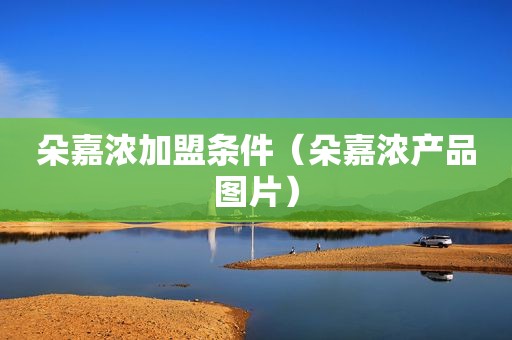 朵嘉浓加盟条件（朵嘉浓产品图片）