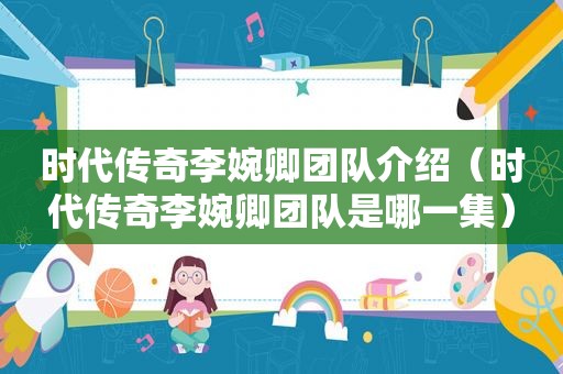 时代传奇李婉卿团队介绍（时代传奇李婉卿团队是哪一集）