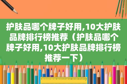 护肤品哪个牌子好用,10大护肤品牌排行榜推荐（护肤品哪个牌子好用,10大护肤品牌排行榜推荐一下）