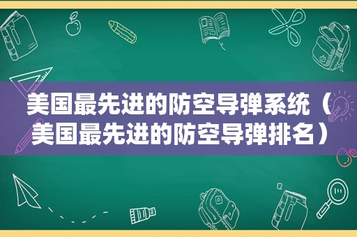 美国最先进的防空导弹系统（美国最先进的防空导弹排名）
