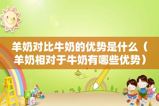 羊奶对比牛奶的优势是什么（羊奶相对于牛奶有哪些优势）