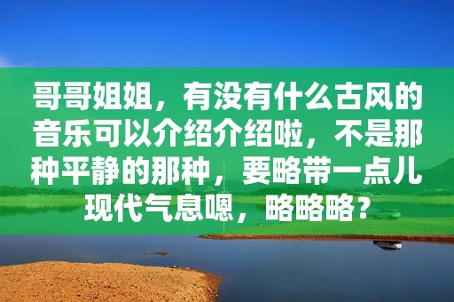 哥哥姐姐，有没有什么古风的音乐可以介绍介绍啦，不是那种平静的那种，要略带一点儿现代气息嗯，略略略？