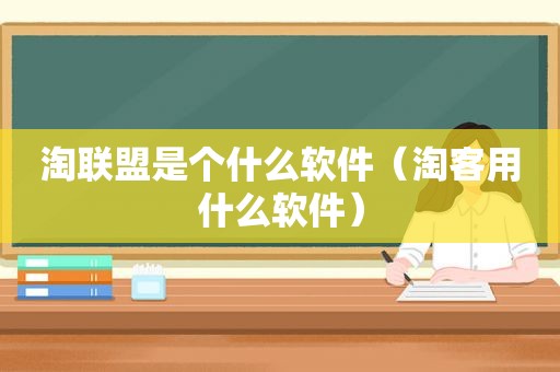 淘联盟是个什么软件（淘客用什么软件）