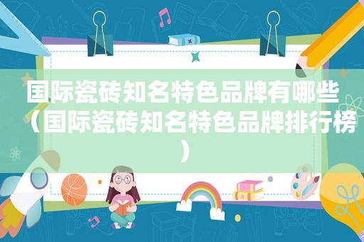 国际瓷砖知名特色品牌有哪些（国际瓷砖知名特色品牌排行榜）