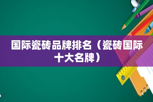 国际瓷砖品牌排名（瓷砖国际十大名牌）